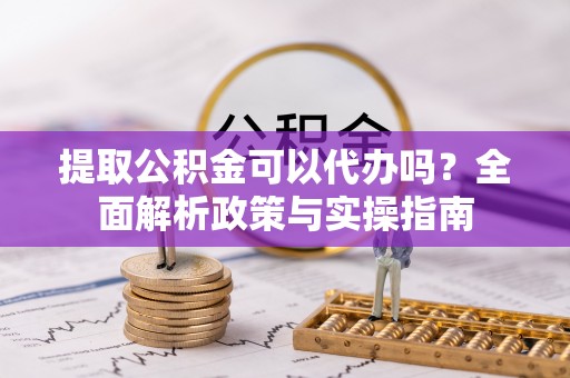 渑池提取公积金可以代办吗？全面解析政策与实操指南