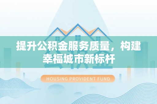 渑池提升公积金服务质量，构建幸福城市新标杆