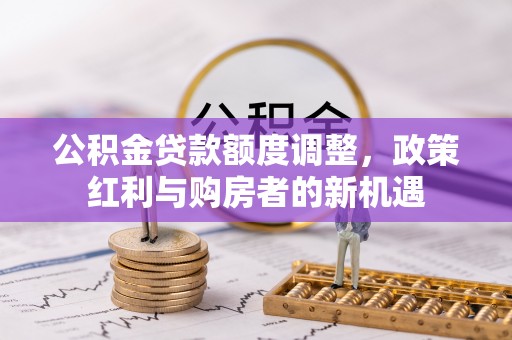 渑池公积金贷款额度调整，政策红利与购房者的新机遇