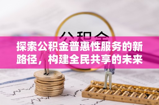 渑池探索公积金普惠性服务的新路径，构建全民共享的未来