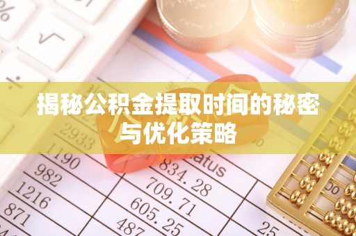 渑池揭秘公积金提取时间的秘密与优化策略