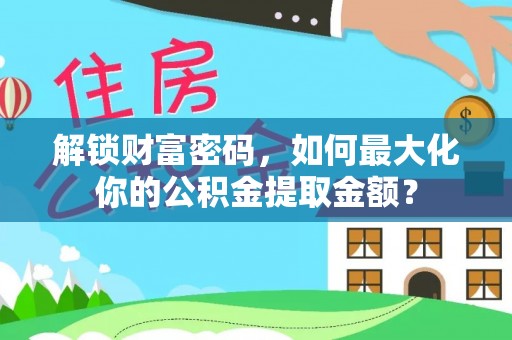 渑池解锁财富密码，如何最大化你的公积金提取金额？