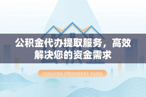 渑池公积金代办提取服务，高效解决您的资金需求