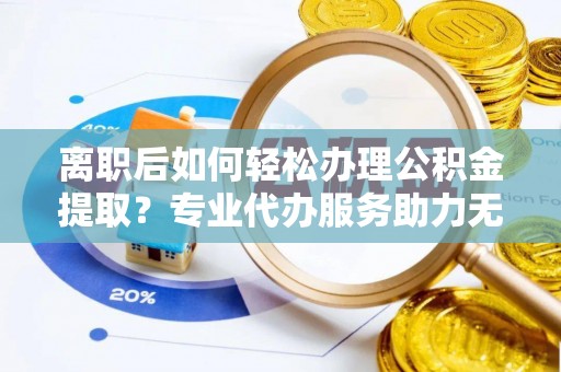 渑池离职后如何轻松办理公积金提取？专业代办服务助力无忧