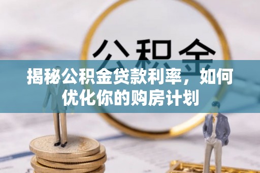 渑池揭秘公积金贷款利率，如何优化你的购房计划