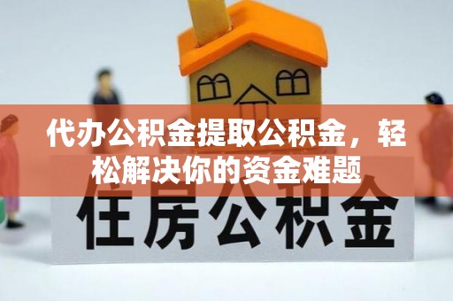 渑池代办公积金提取公积金，轻松解决你的资金难题