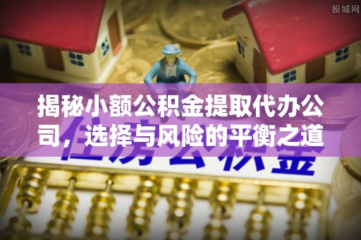 渑池揭秘小额公积金提取代办公司，选择与风险的平衡之道