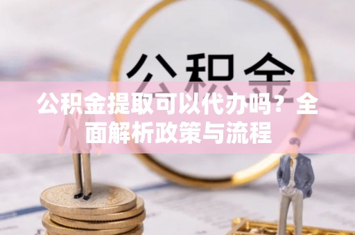 渑池公积金提取可以代办吗？全面解析政策与流程