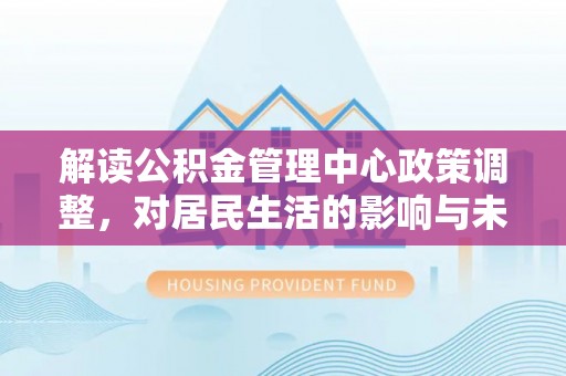 渑池解读公积金管理中心政策调整，对居民生活的影响与未来展望