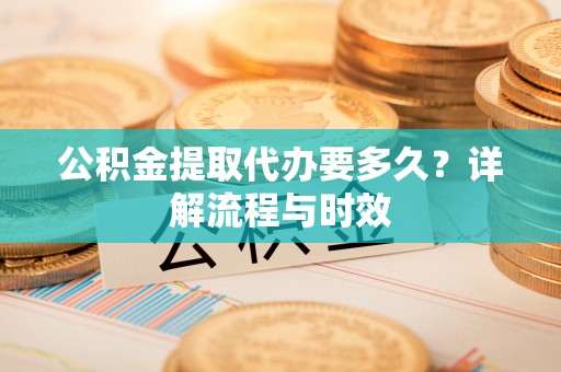 渑池公积金提取代办要多久？详解流程与时效
