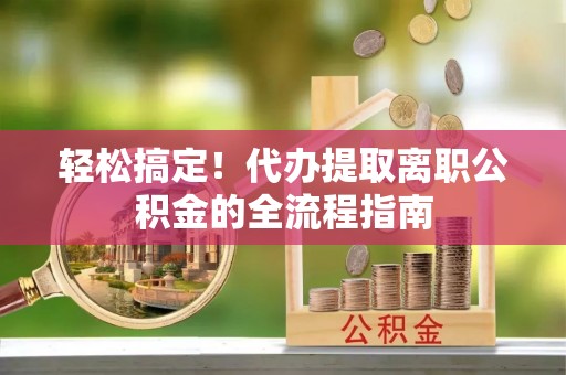 渑池轻松搞定！代办提取离职公积金的全流程指南