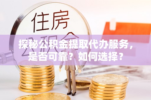 渑池探秘公积金提取代办服务，是否可靠？如何选择？