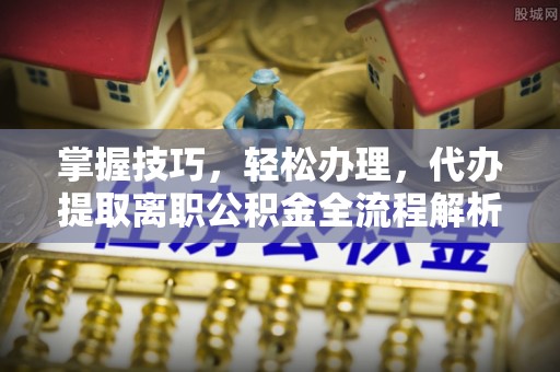 渑池掌握技巧，轻松办理，代办提取离职公积金全流程解析