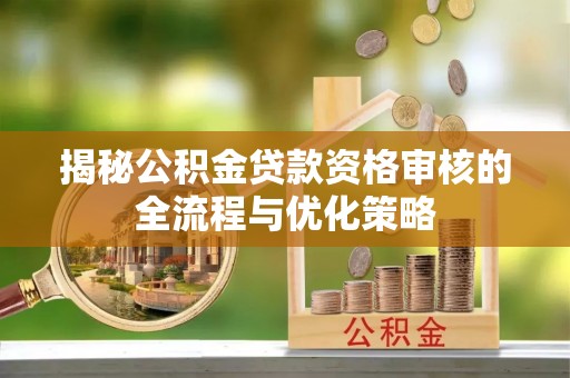 渑池揭秘公积金贷款资格审核的全流程与优化策略