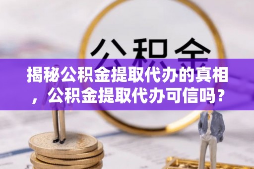 渑池揭秘公积金提取代办的真相，公积金提取代办可信吗？