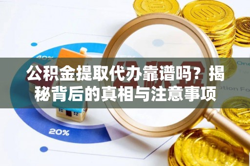 渑池公积金提取代办靠谱吗？揭秘背后的真相与注意事项