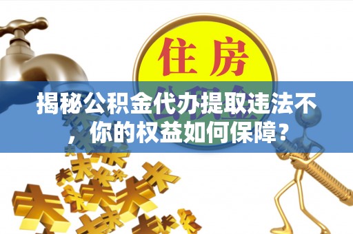 渑池揭秘公积金代办提取违法不，你的权益如何保障？